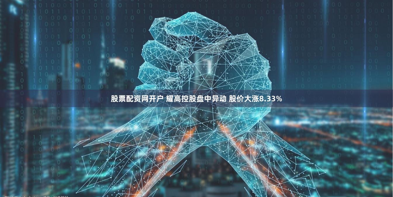 股票配资网开户 耀高控股盘中异动 股价大涨8.33%