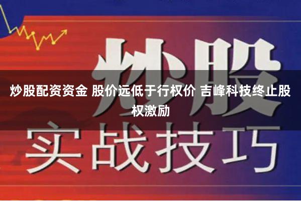 炒股配资资金 股价远低于行权价 吉峰科技终止股权激励