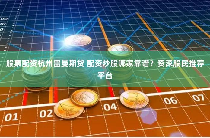 股票配资杭州雷曼期货 配资炒股哪家靠谱？资深股民推荐平台