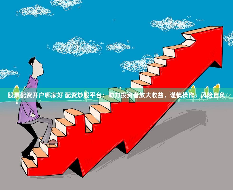 股票配资开户哪家好 配资炒股平台：助力投资者放大收益，谨慎操作，风险自负