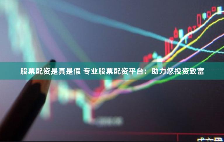股票配资是真是假 专业股票配资平台：助力您投资致富