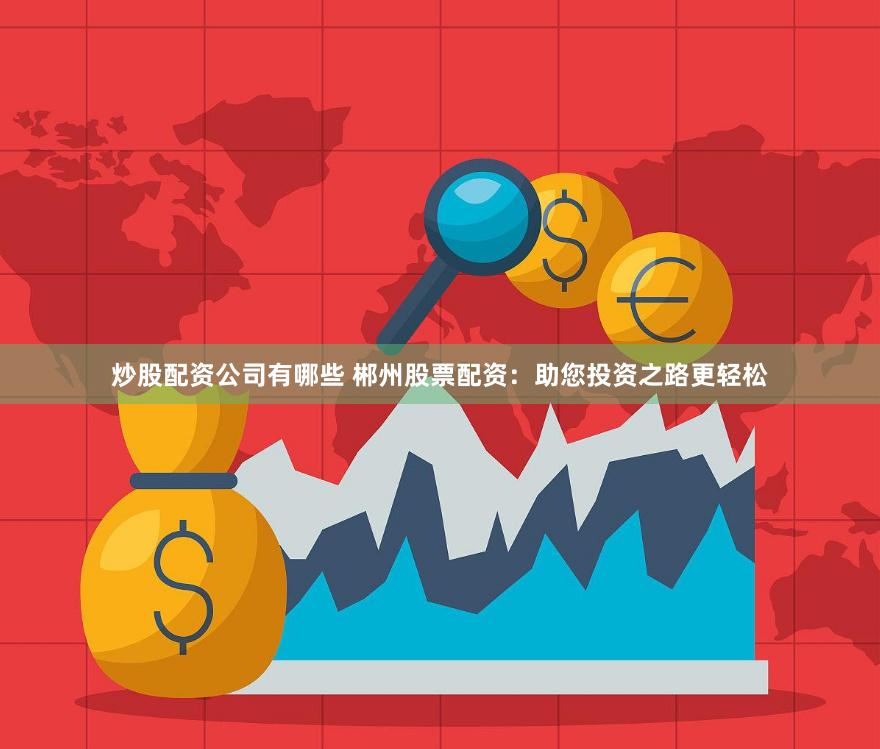 炒股配资公司有哪些 郴州股票配资：助您投资之路更轻松