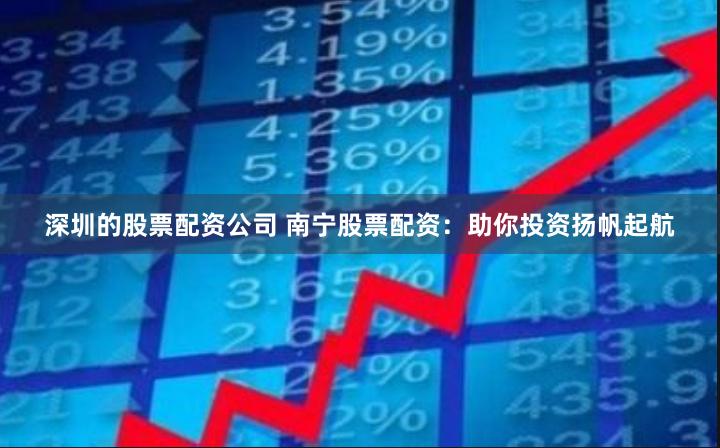 深圳的股票配资公司 南宁股票配资：助你投资扬帆起航