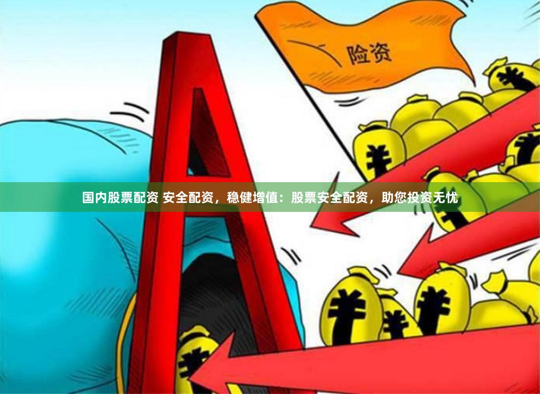 国内股票配资 安全配资，稳健增值：股票安全配资，助您投资无忧