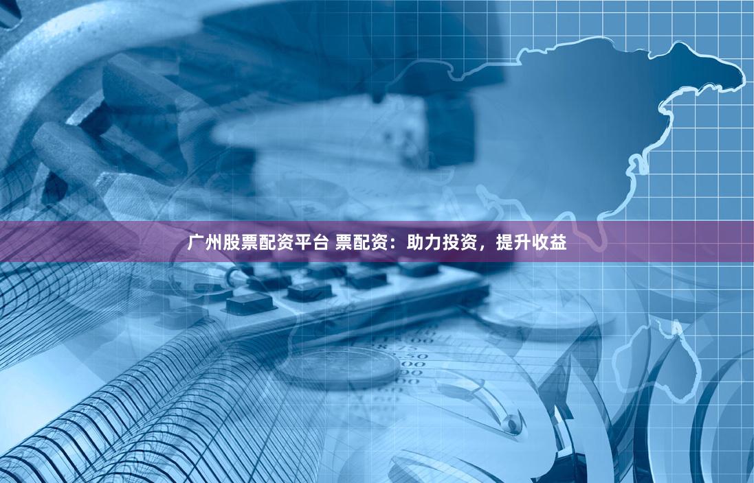 广州股票配资平台 票配资：助力投资，提升收益