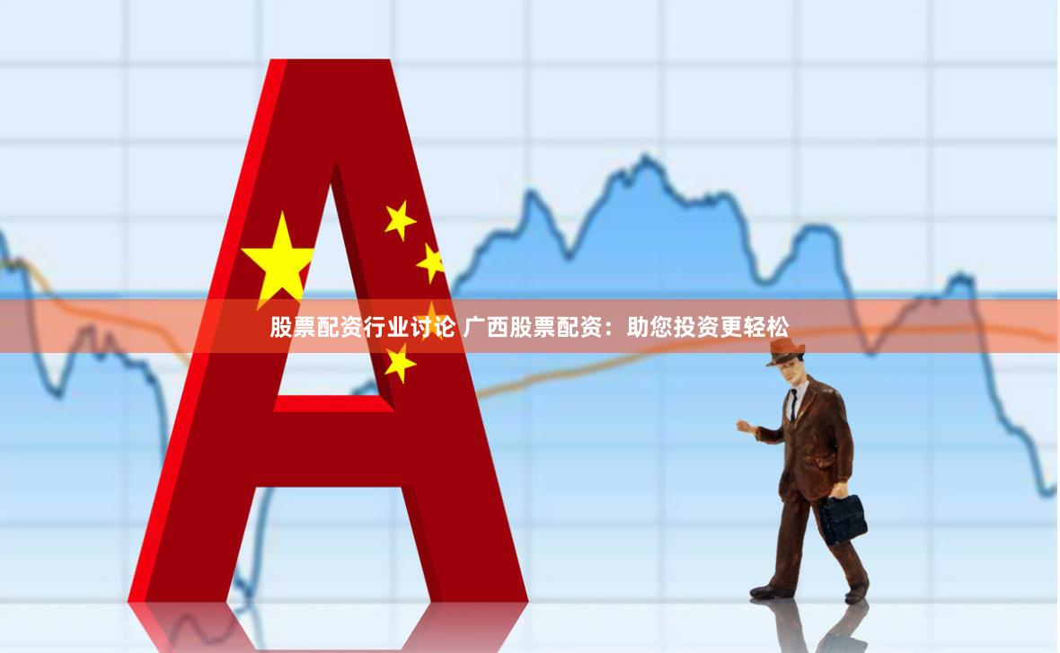 股票配资行业讨论 广西股票配资：助您投资更轻松