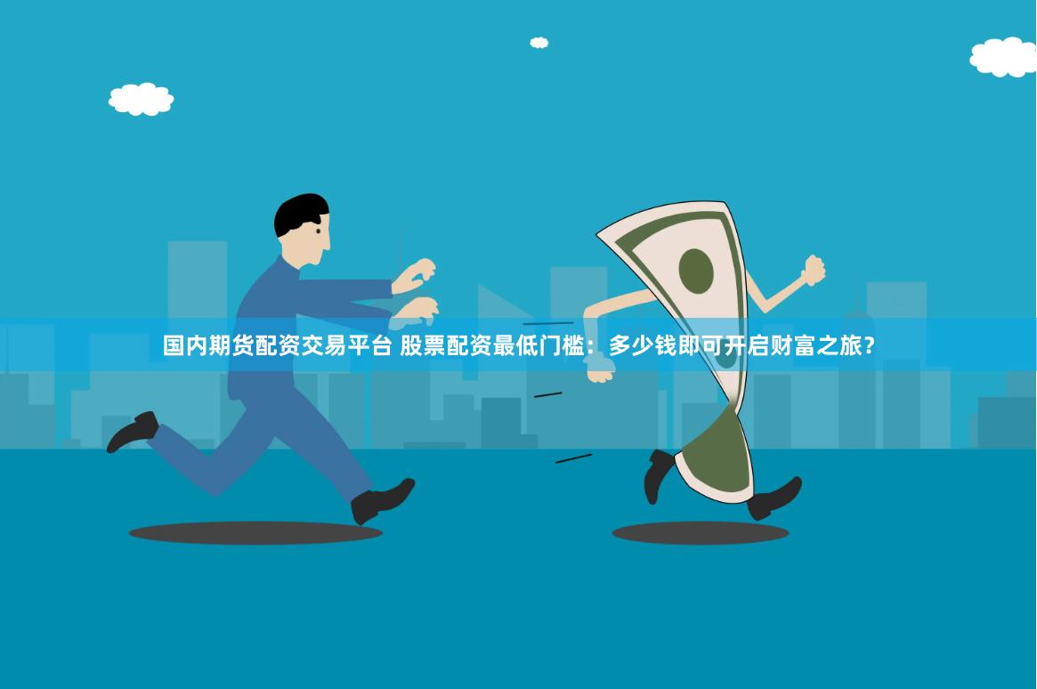 国内期货配资交易平台 股票配资最低门槛：多少钱即可开启财富之旅？