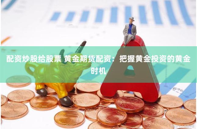 配资炒股给股票 黄金期货配资：把握黄金投资的黄金时机
