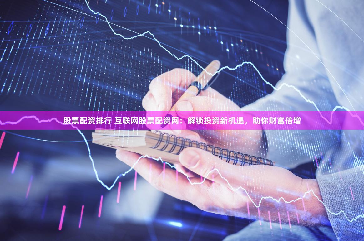 股票配资排行 互联网股票配资网：解锁投资新机遇，助你财富倍增