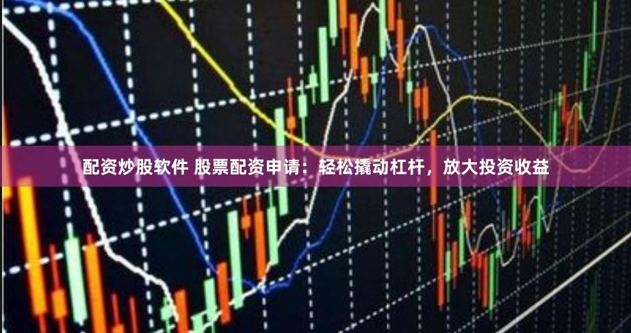 配资炒股软件 股票配资申请：轻松撬动杠杆，放大投资收益