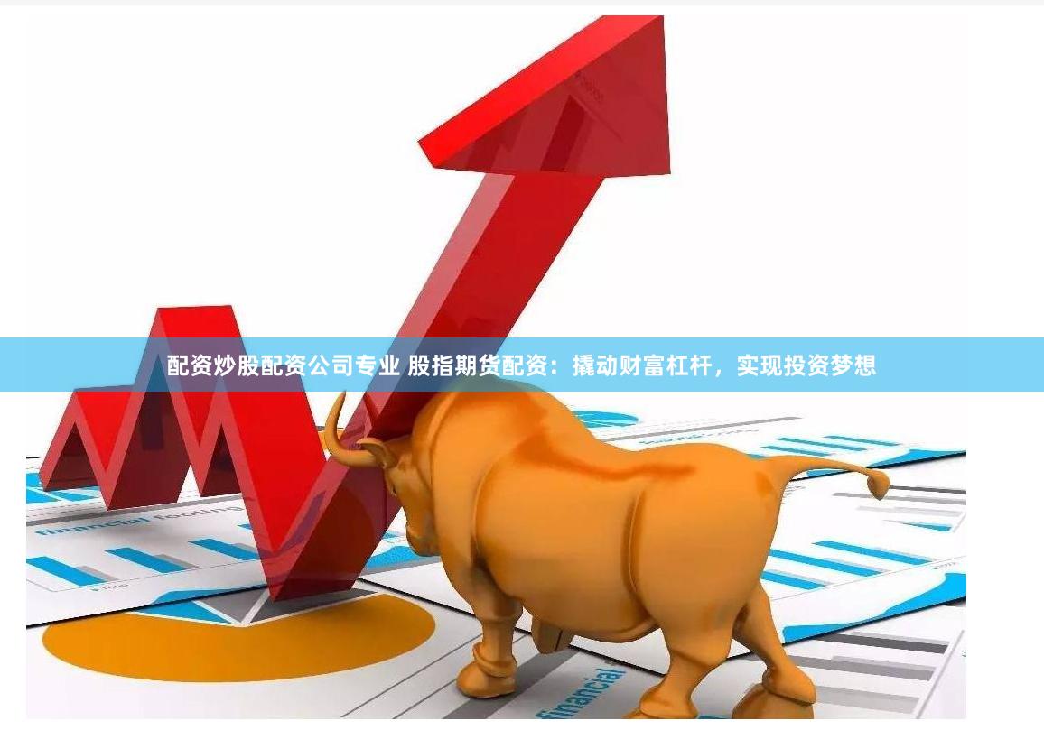 配资炒股配资公司专业 股指期货配资：撬动财富杠杆，实现投资梦想