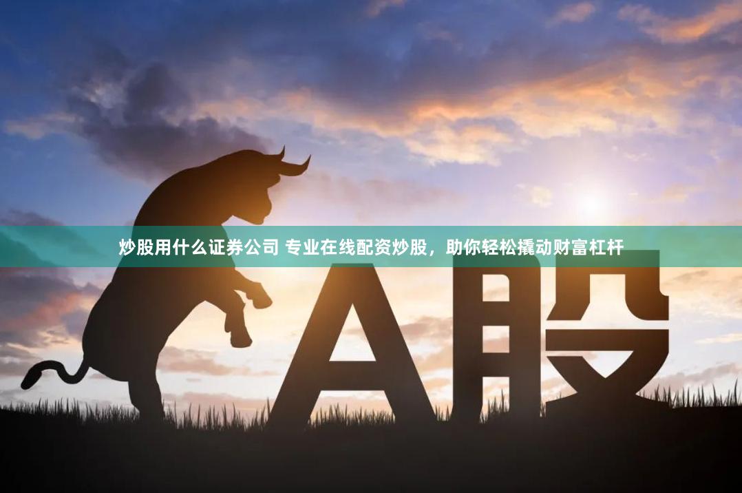 炒股用什么证券公司 专业在线配资炒股，助你轻松撬动财富杠杆