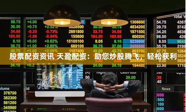股票配资资讯 天盈配资：助您炒股腾飞，轻松获利