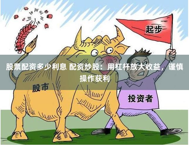 股票配资多少利息 配资炒股：用杠杆放大收益，谨慎操作获利