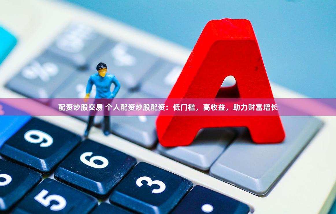 配资炒股交易 个人配资炒股配资：低门槛，高收益，助力财富增长