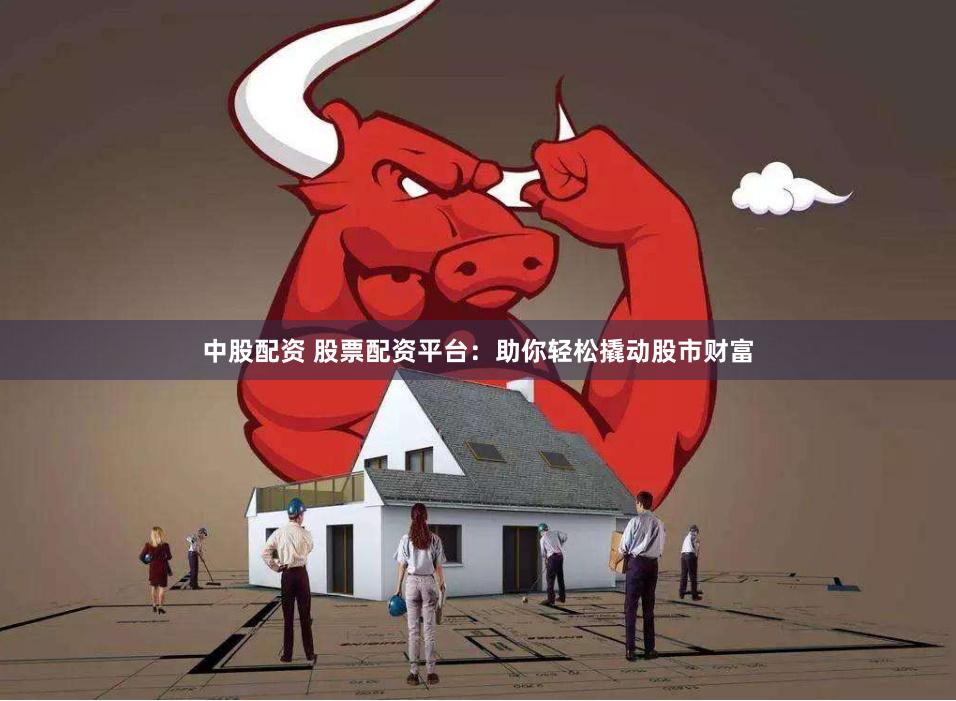 中股配资 股票配资平台：助你轻松撬动股市财富