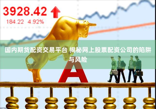 国内期货配资交易平台 揭秘网上股票配资公司的陷阱与风险