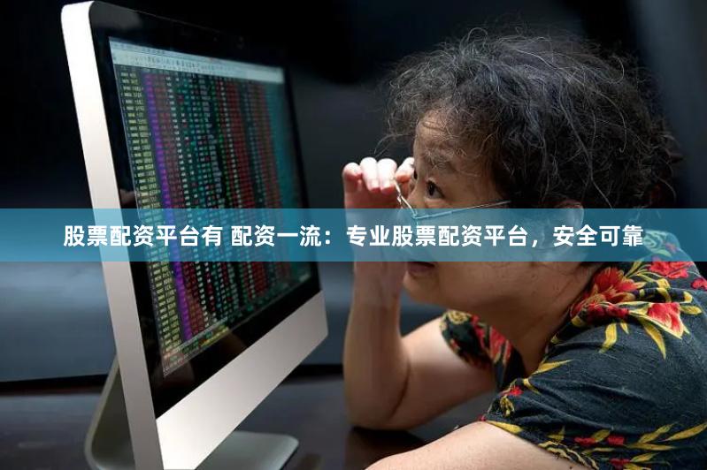 股票配资平台有 配资一流：专业股票配资平台，安全可靠