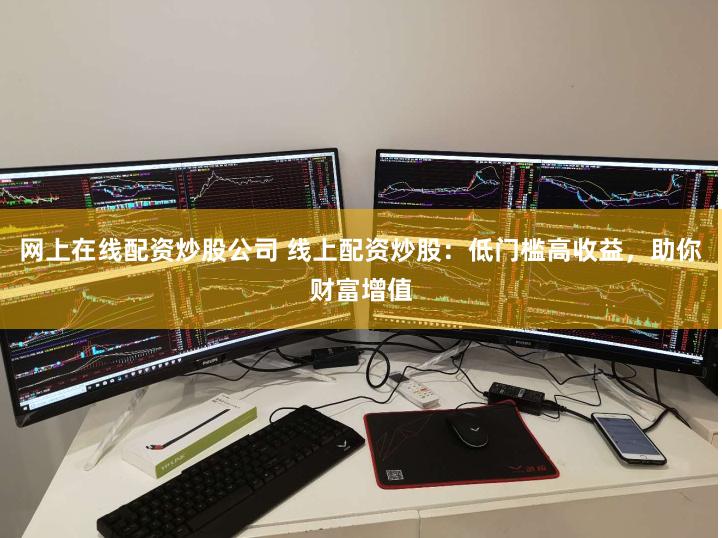 网上在线配资炒股公司 线上配资炒股：低门槛高收益，助你财富增值