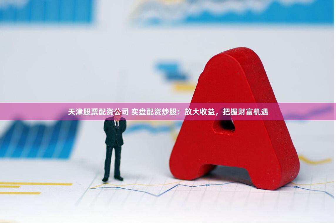 天津股票配资公司 实盘配资炒股：放大收益，把握财富机遇