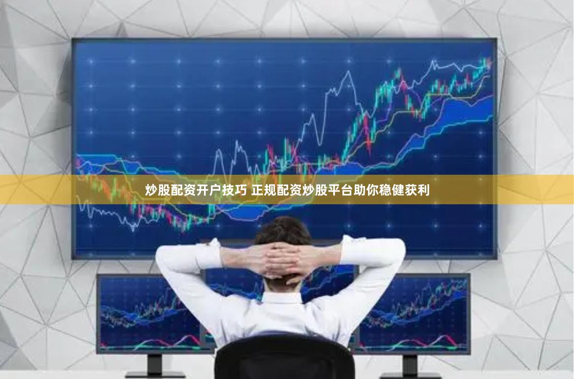 炒股配资开户技巧 正规配资炒股平台助你稳健获利