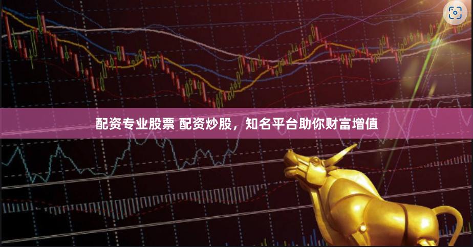 配资专业股票 配资炒股，知名平台助你财富增值