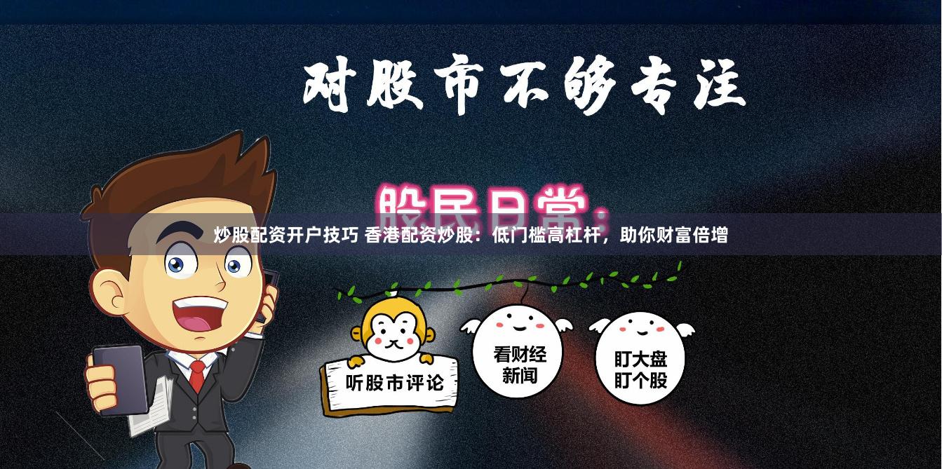 炒股配资开户技巧 香港配资炒股：低门槛高杠杆，助你财富倍增