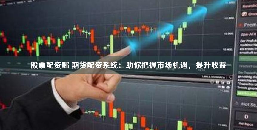 股票配资哪 期货配资系统：助你把握市场机遇，提升收益