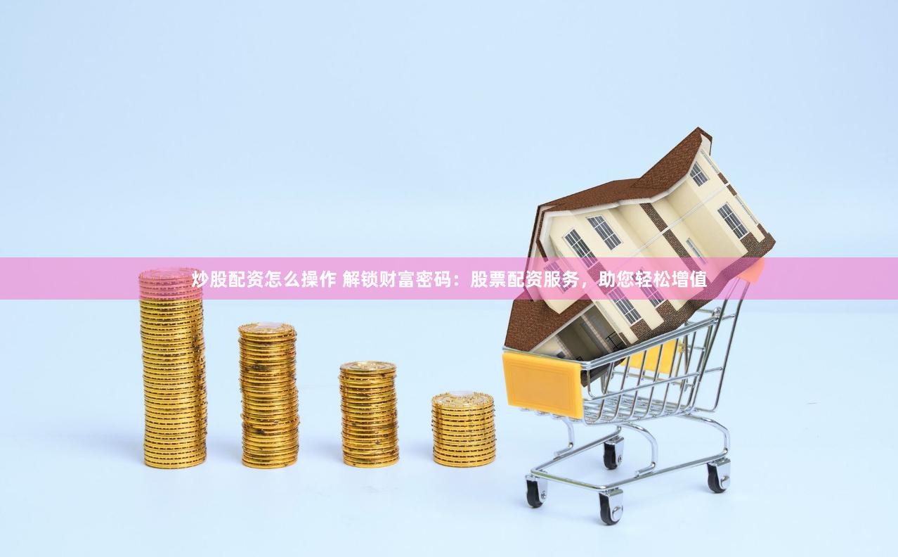炒股配资怎么操作 解锁财富密码：股票配资服务，助您轻松增值