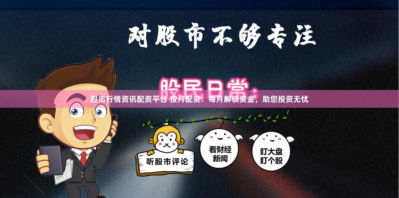 股市行情资讯配资平台 按月配资：每月解锁资金，助您投资无忧