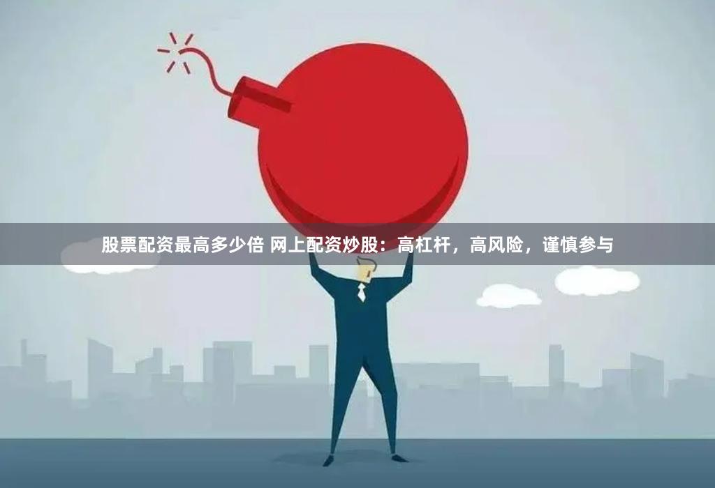 股票配资最高多少倍 网上配资炒股：高杠杆，高风险，谨慎参与