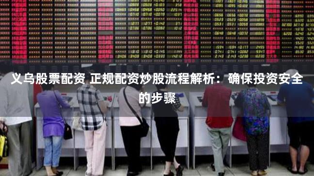 义乌股票配资 正规配资炒股流程解析：确保投资安全的步骤
