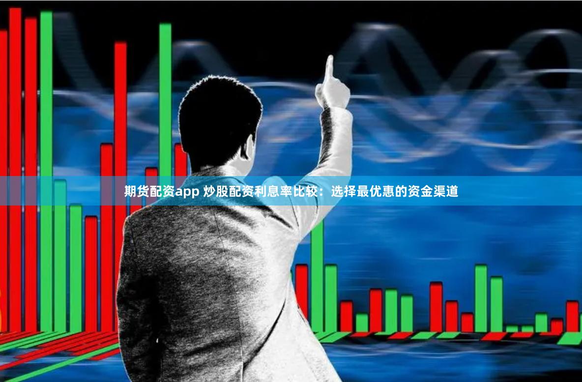 期货配资app 炒股配资利息率比较：选择最优惠的资金渠道
