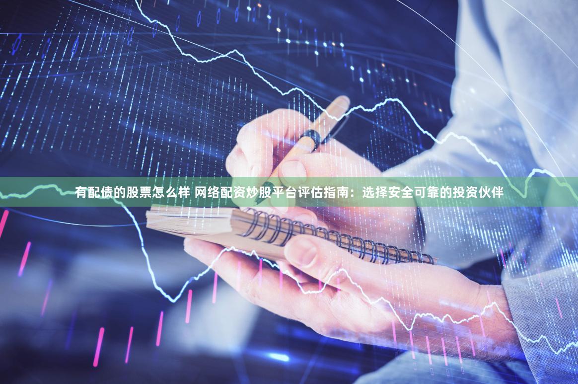 有配债的股票怎么样 网络配资炒股平台评估指南：选择安全可靠的投资伙伴