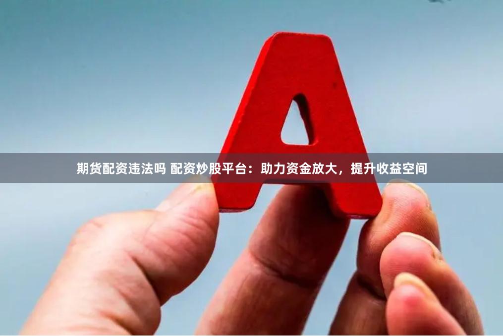 期货配资违法吗 配资炒股平台：助力资金放大，提升收益空间