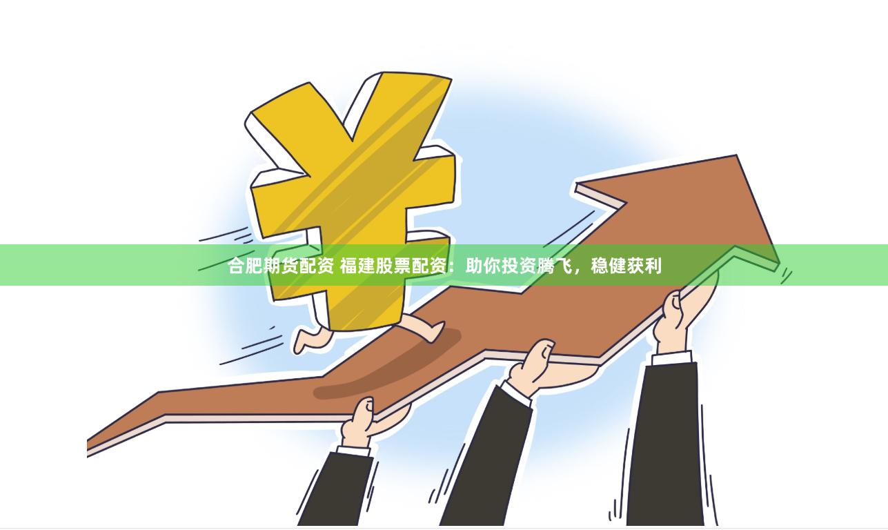 合肥期货配资 福建股票配资：助你投资腾飞，稳健获利