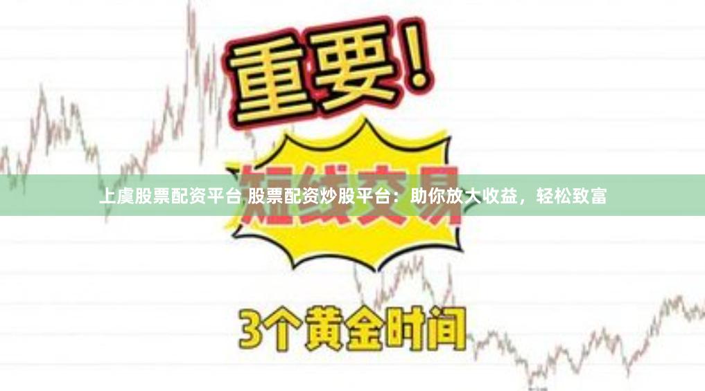 上虞股票配资平台 股票配资炒股平台：助你放大收益，轻松致富