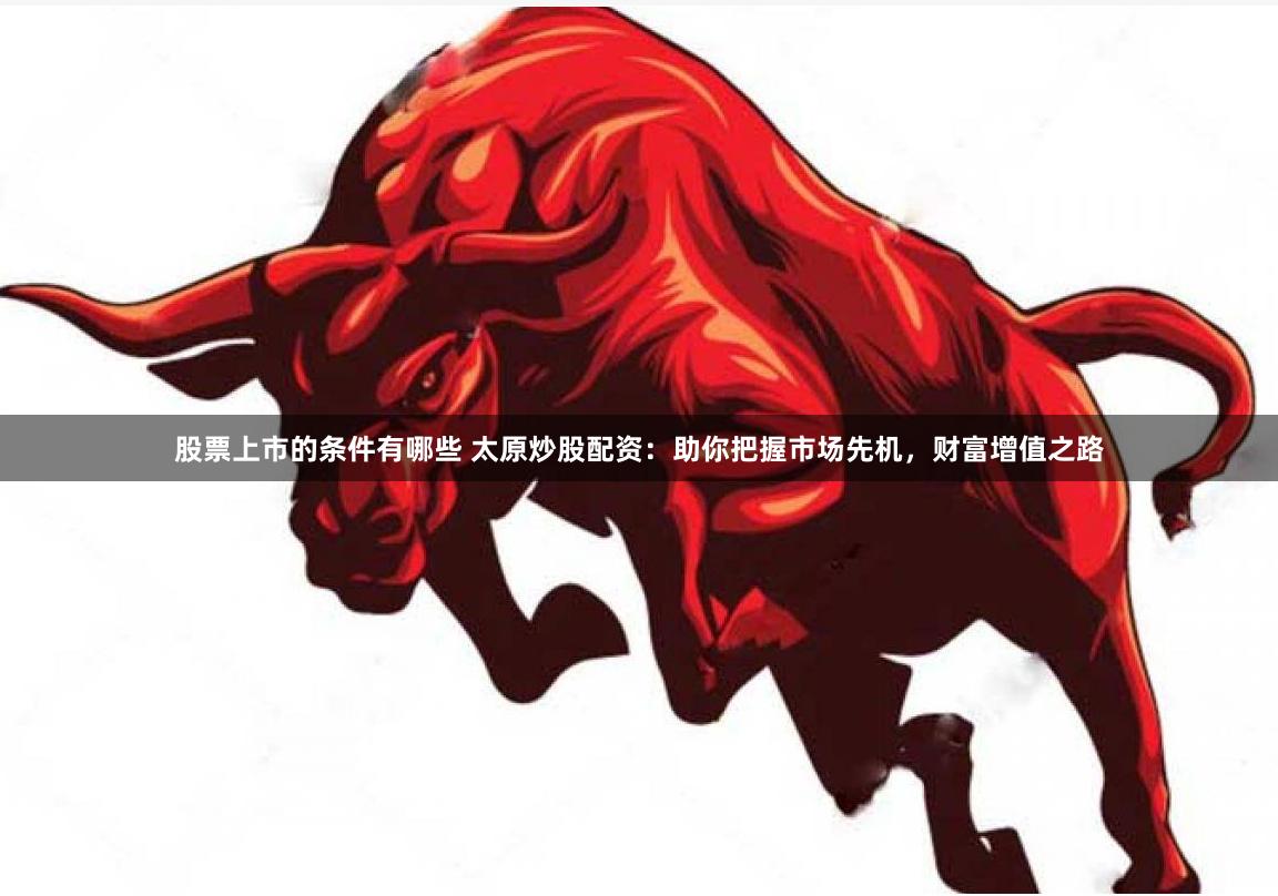 股票上市的条件有哪些 太原炒股配资：助你把握市场先机，财富增值之路