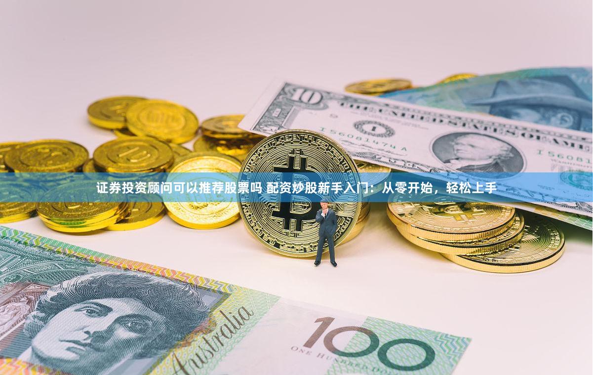 证券投资顾问可以推荐股票吗 配资炒股新手入门：从零开始，轻松上手
