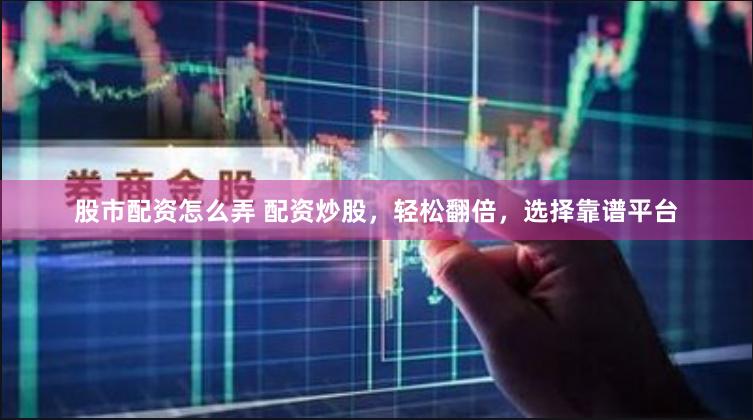 股市配资怎么弄 配资炒股，轻松翻倍，选择靠谱平台