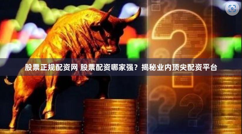 股票正规配资网 股票配资哪家强？揭秘业内顶尖配资平台
