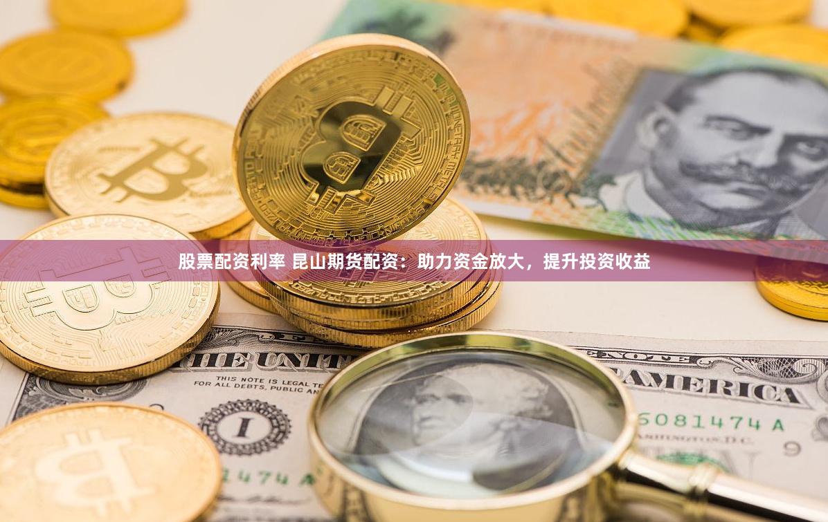 股票配资利率 昆山期货配资：助力资金放大，提升投资收益