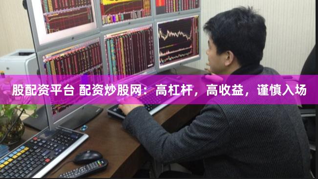 股配资平台 配资炒股网：高杠杆，高收益，谨慎入场