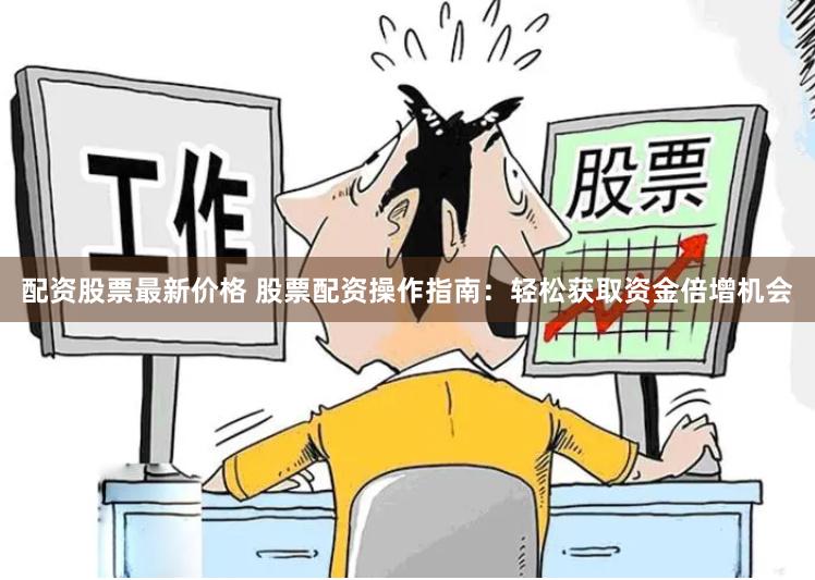 配资股票最新价格 股票配资操作指南：轻松获取资金倍增机会