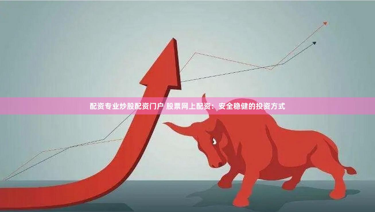 配资专业炒股配资门户 股票网上配资：安全稳健的投资方式