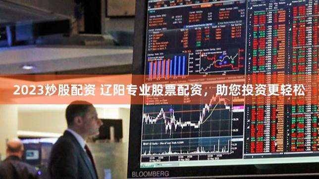 2023炒股配资 辽阳专业股票配资，助您投资更轻松