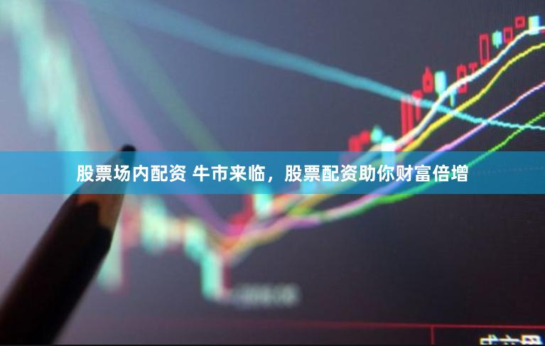 股票场内配资 牛市来临，股票配资助你财富倍增