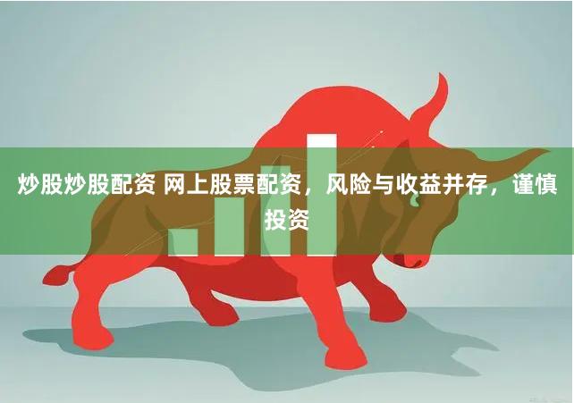 炒股炒股配资 网上股票配资，风险与收益并存，谨慎投资