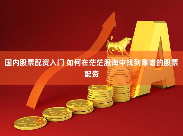 国内股票配资入门 如何在茫茫股海中找到靠谱的股票配资