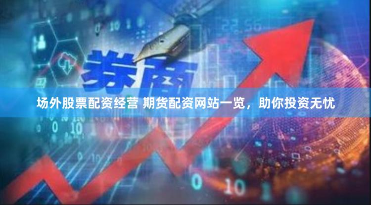 场外股票配资经营 期货配资网站一览，助你投资无忧